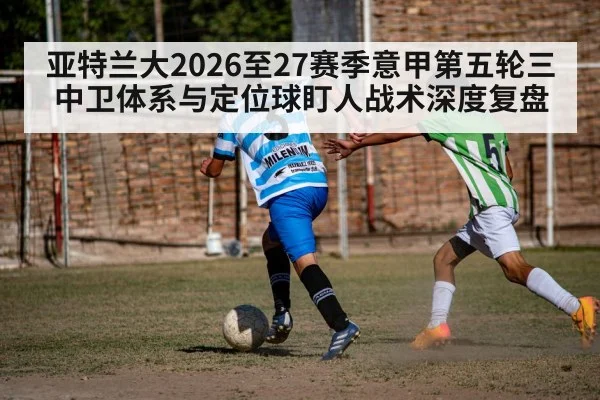 亚特兰大2026至27赛季意甲第五轮三中卫体系与定位球盯人战术深度复盘