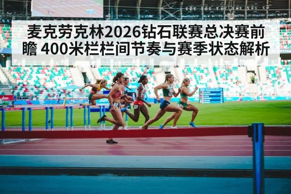 麦克劳克林2026钻石联赛总决赛前瞻 400米栏栏间节奏与赛季状态解析