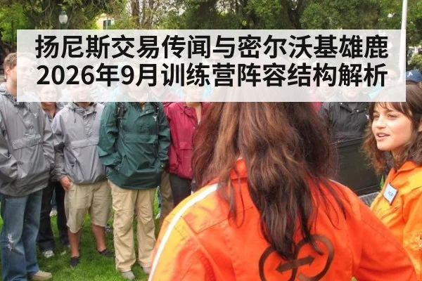 扬尼斯交易传闻与密尔沃基雄鹿2026年9月训练营阵容结构解析