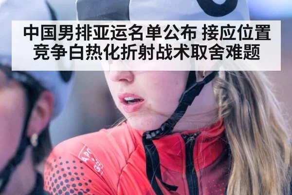 中国男排亚运名单公布 接应位置竞争白热化折射战术取舍难题